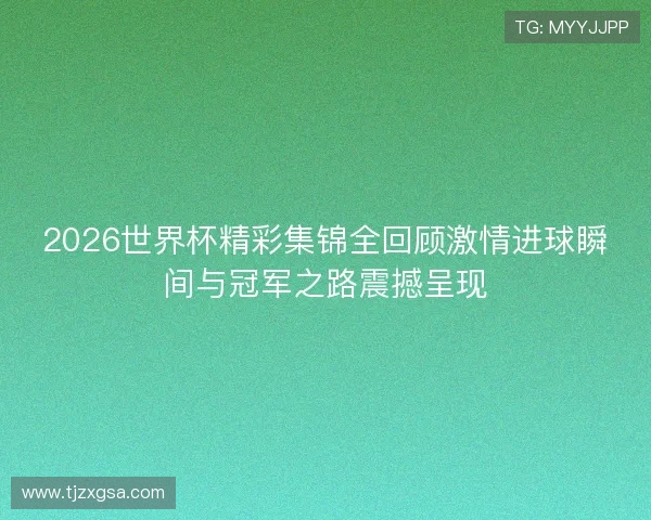 2026世界杯精彩集锦全回顾激情进球瞬间与冠军之路震撼呈现 2026世界杯精彩集锦全回顾激情进球瞬间与冠军之路震撼呈现